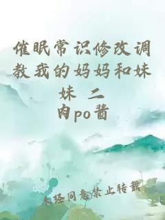 催眠常识修改调教我的妈妈和妹妹 二