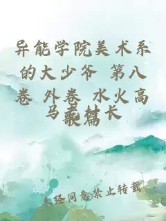 异能学院美术系的大少爷 第八卷 外卷 水火高歌篇